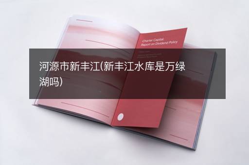 河源市新丰江(新丰江水库是万绿湖吗)