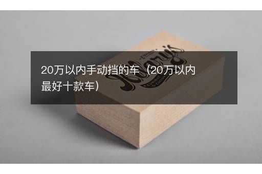 20万以内手动挡的车（20万以内最好十款车）