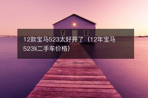 12款宝马523太好开了（12年宝马523li二手车价格）
