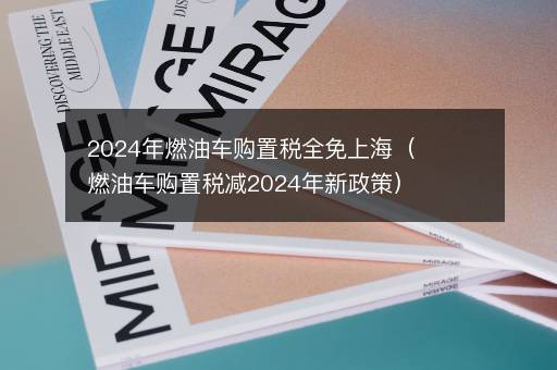 2024年燃油车购置税全免上海（燃油车购置税减2024年新政策）