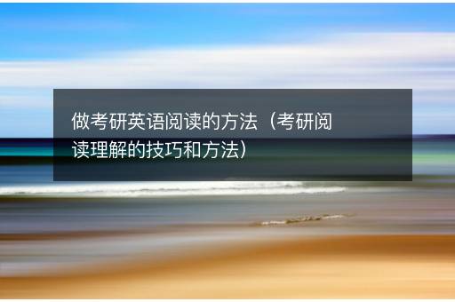 做考研英语阅读的方法（考研阅读理解的技巧和方法）