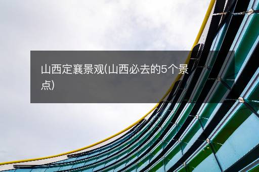 山西定襄景观(山西必去的5个景点)