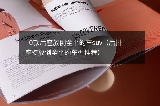 10款后座放倒全平的车suv（后排座椅放倒全平的车型推荐）