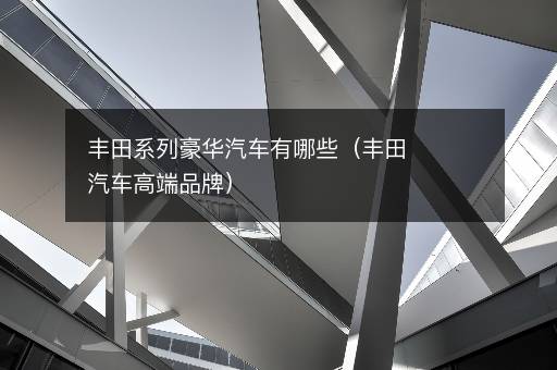 丰田系列豪华汽车有哪些（丰田汽车高端品牌）
