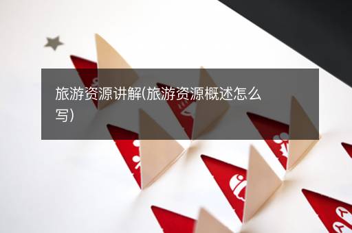 旅游资源讲解(旅游资源概述怎么写)