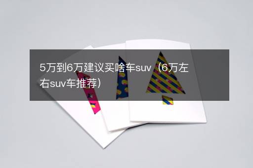 5万到6万建议买啥车suv（6万左右suv车推荐）