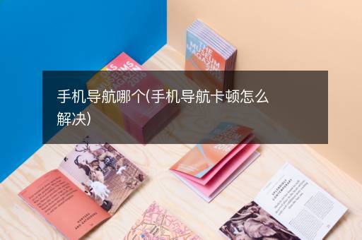 手机导航哪个(手机导航卡顿怎么解决)