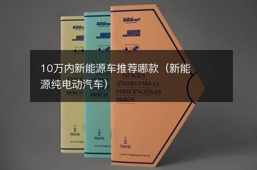 10万内新能源车推荐哪款（新能源纯电动汽车）