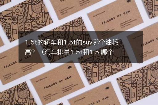 1.5t的轿车和1.5t的suv哪个油耗高？（汽车排量1.5t和1.5l哪个省油）