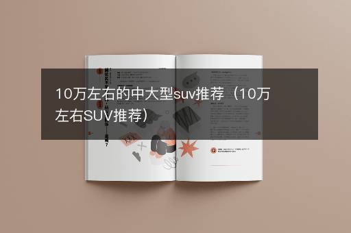 10万左右的中大型suv推荐（10万左右SUV推荐）